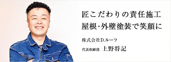 匠こだわりの責任施工　屋根・外壁塗装で笑顔に
株式会社D.ルーフ 代表取締役 上野将記