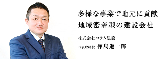 多様な事業で地元に貢献　地域密着型の建設会社
株式会社コラム建設 代表取締役 樺島進一郎