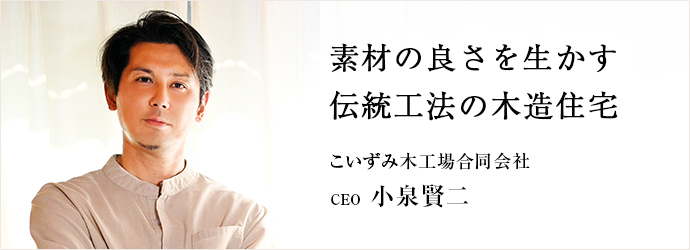素材の良さを生かす　伝統工法の木造住宅
こいずみ木工場合同会社 CEO 小泉賢二