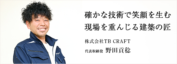 確かな技術で笑顔を生む　現場を重んじる建築の匠
株式会社TB CRAFT 代表取締役 野田貢稔