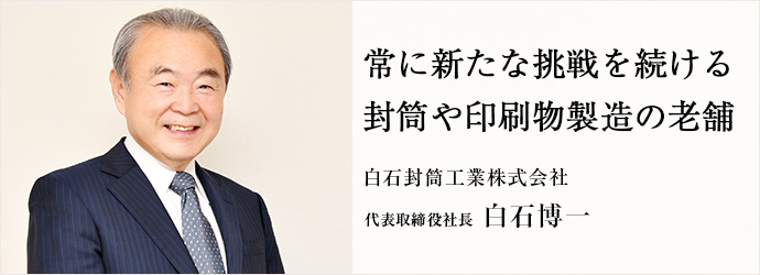 常に新たな挑戦を続ける　封筒や印刷物製造の老舗
白石封筒工業株式会社 代表取締役社長 白石博一