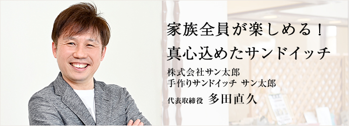 家族全員が楽しめる！　真心込めたサンドイッチ
株式会社サン太郎／手作りサンドイッチ サン太郎 代表取締役 多田直久