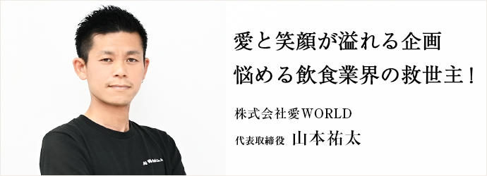 愛と笑顔が溢れる企画　悩める飲食業界の救世主！
株式会社愛WORLD 代表取締役 山本祐太