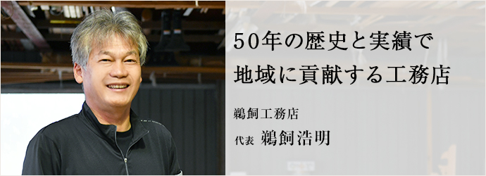 50年の歴史と実績で　地域に貢献する工務店
鵜飼工務店 代表 鵜飼浩明
