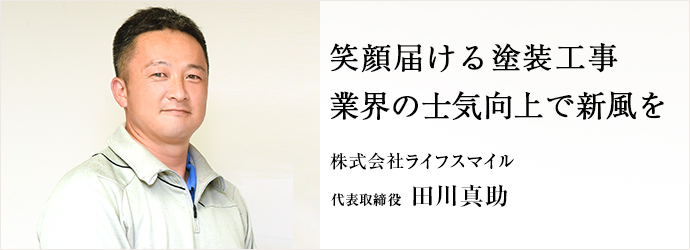 笑顔届ける塗装工事　業界の士気向上で新風を
株式会社ライフスマイル 代表取締役 田川真助