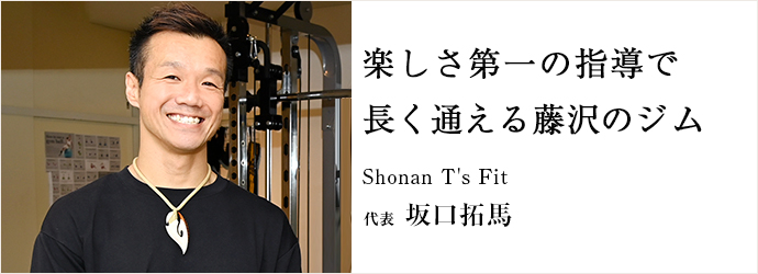 楽しさ第一の指導で　長く通える藤沢のジム
Shonan T's Fit 代表 坂口拓馬