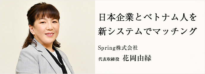 日本企業とベトナム人を　新システムでマッチング
Spring株式会社 代表取締役 花岡由縁