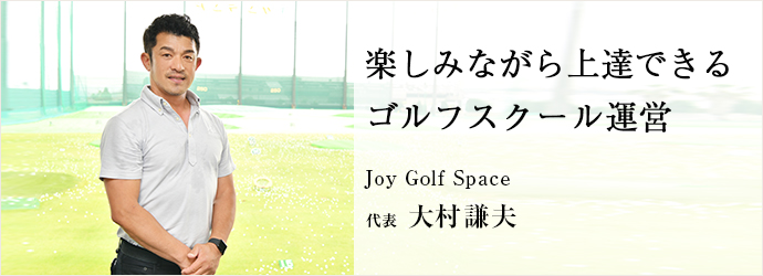 楽しみながら上達できる　ゴルフスクール運営
Joy Golf Space 代表 大村謙夫