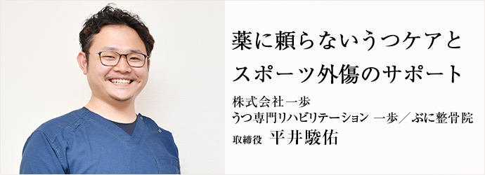 薬に頼らないうつケアと　スポーツ外傷のサポート
株式会社一歩／うつ専門リハビリテーション 一歩／ぶに整骨院 取締役 平井駿佑