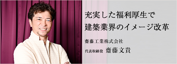 充実した福利厚生で　建築業界のイメージ改革
齋藤工業株式会社 代表取締役 齋藤文貴