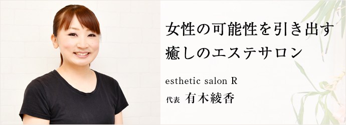 女性の可能性を引き出す　癒しのエステサロン
esthetic salon R 代表 有木綾香