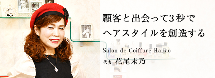 顧客と出会って3秒で　ヘアスタイルを創造する
Salon de Coiffure Hanao 代表 花尾末乃