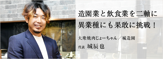 造園業と飲食業を二軸に　異業種にも果敢に挑戦！
大衆焼肉じょーちゃん／城造園 代表 城辰也