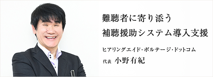 難聴者に寄り添う　補聴援助システム導入支援
ヒアリングエイド･ボルテージ･ドットコム 代表 小野有紀