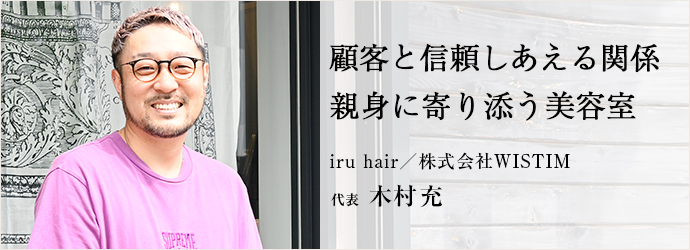 顧客と信頼しあえる関係　親身に寄り添う美容室
iru hair／株式会社WISTIM 代表 木村充