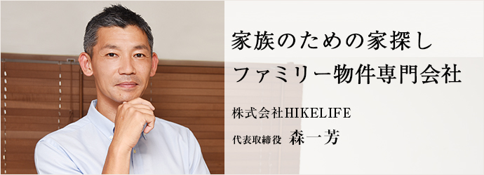 家族のための家探し　ファミリー物件専門会社
株式会社HIKELIFE 代表取締役 森一芳