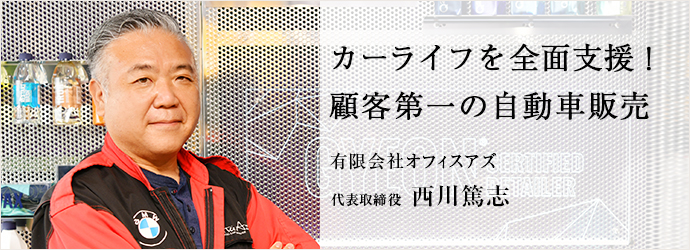 カーライフを全面支援！　顧客第一の自動車販売
有限会社オフィスアズ 代表取締役 西川篤志