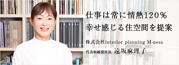 仕事は常に情熱120％　幸せ感じる住空間を提案
株式会社interior planning M-ness 代表取締役社長 遠坂麻理子