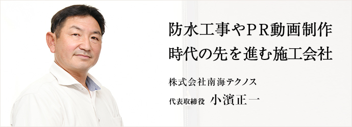 防水工事やPR動画制作　時代の先を進む施工会社
株式会社南海テクノス 代表取締役 小濱正一