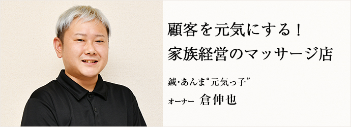 顧客を元気にする！　家族経営のマッサージ店
鍼・あんま“元気っ子” オーナー 倉伸也