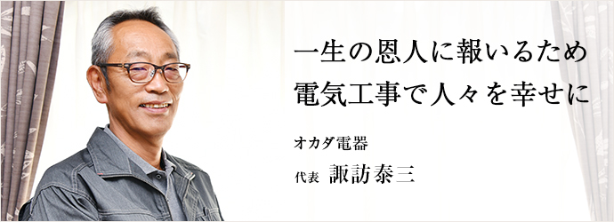 一生の恩人に報いるため　電気工事で人々を幸せに
オカダ電器 代表 諏訪泰三