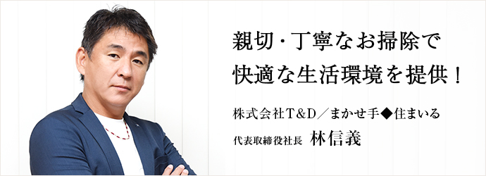 親切・丁寧なお掃除で　快適な生活環境を提供！
株式会社T&D／まかせ手◆住まいる 代表取締役社長 林信義