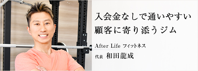 入会金なしで通いやすい　顧客に寄り添うジム
After Life フィットネス 代表 和田龍成