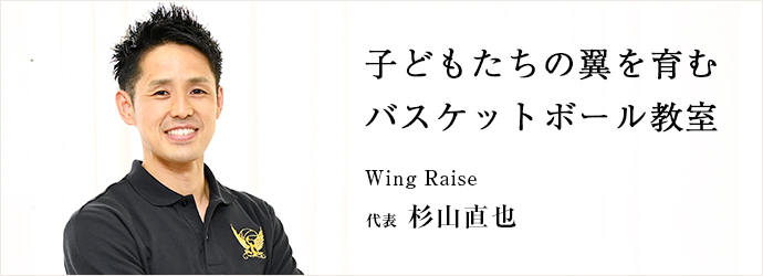 子どもたちの翼を育む　バスケットボール教室
Wing Raise 代表 杉山直也