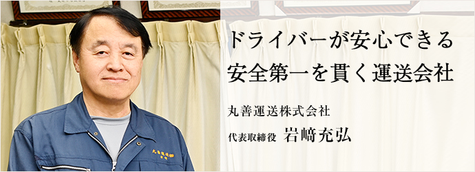 ドライバーが安心できる　安全第一を貫く運送会社
丸善運送株式会社 代表取締役 岩﨑充弘