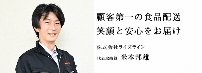 顧客第一の食品配送　笑顔と安心をお届け
株式会社ライズライン 代表取締役 米本邦雄