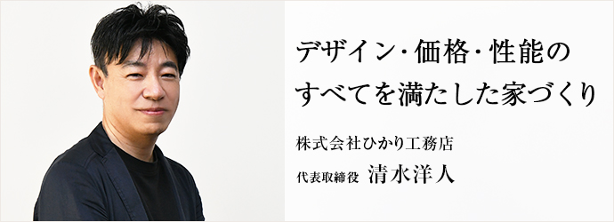 デザイン・価格・性能の　すべてを満たした家づくり
株式会社ひかり工務店 代表取締役 清水洋人