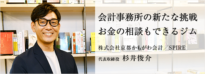 会計事務所の新たな挑戦　お金の相談もできるジム
株式会社京都かもがわ会計／SPIRE 代表取締役 杉井俊介