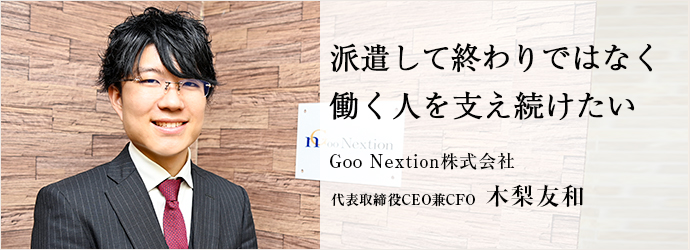 派遣して終わりではなく　働く人を支え続けたい
Goo Nextion株式会社 代表取締役CEO兼CFO 木梨友和