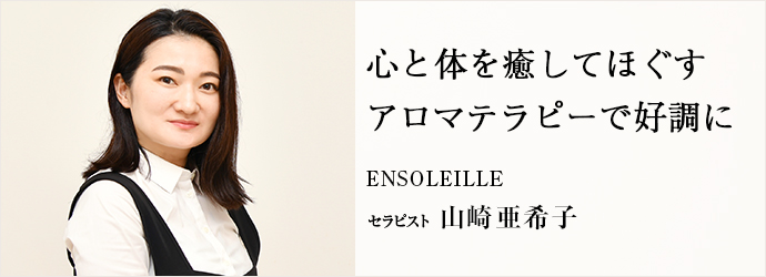 心と体を癒してほぐす　アロマテラピーで好調に
ENSOLEILLE セラピスト 山崎亜希子
