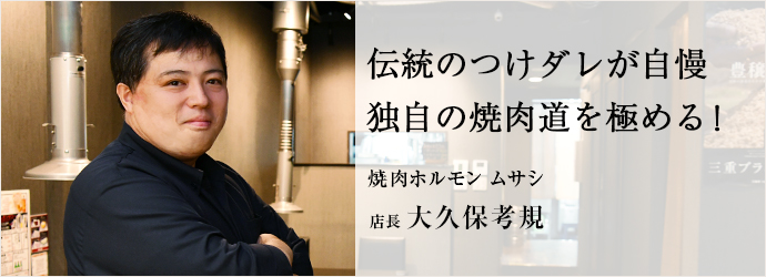 伝統のつけダレが自慢　独自の焼肉道を極める！
焼肉ホルモン ムサシ 店長 大久保考規