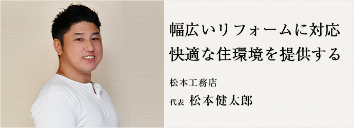 幅広いリフォームに対応　快適な住環境を提供する
松本工務店 代表 松本健太郎