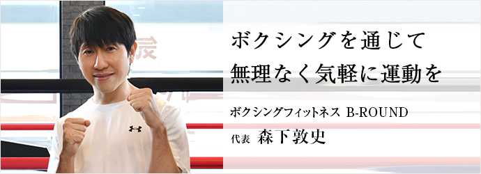ボクシングを通じて　無理なく気軽に運動を
ボクシングフィットネス B-ROUND 代表 森下敦史