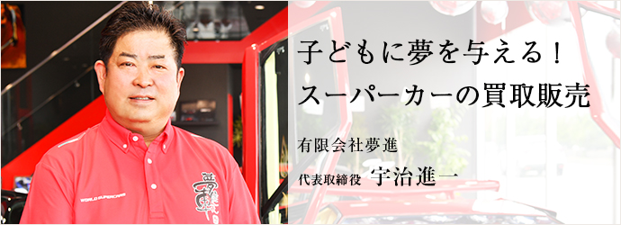 子どもに夢を与える！　スーパーカーの買取販売
有限会社夢進 代表取締役 宇治進一