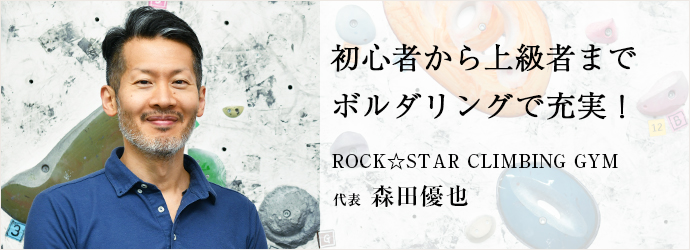 初心者から上級者まで　ボルダリングで充実！
ROCK☆STAR CLIMBING GYM 代表 森田優也