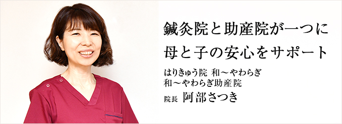 鍼灸院と助産院が一つに　母と子の安心をサポート
はりきゅう院 和～やわらぎ／和～やわらぎ助産院 院長 阿部さつき