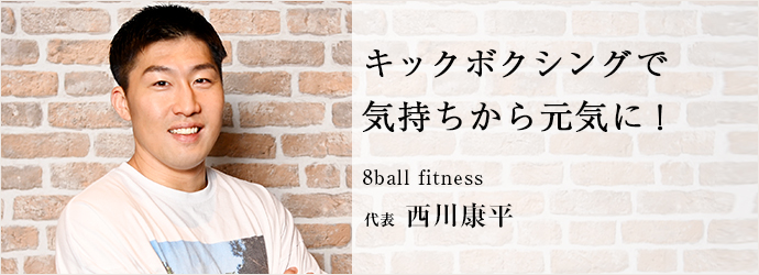 キックボクシングで　気持ちから元気に！
8ball fitness 代表 西川康平