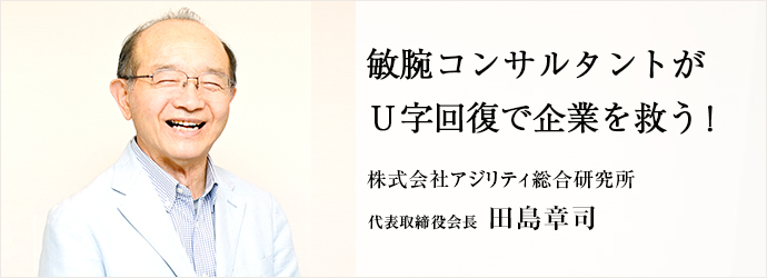 敏腕コンサルタントが　Ｕ字回復で企業を救う！
株式会社アジリティ総合研究所 代表取締役会長 田島章司