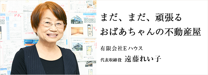 まだ、まだ、頑張る　おばあちゃんの不動産屋
有限会社Eハウス 代表取締役 遠藤れい子