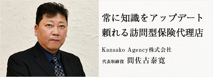 常に知識をアップデート　頼れる訪問型保険代理店
Kansako Agency株式会社 代表取締役 間佐古泰寛