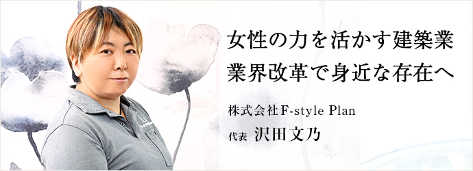 女性の力を活かす建築業　業界改革で身近な存在へ
株式会社F-style Plan 代表 沢田文乃