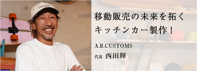 移動販売の未来を拓く　キッチンカー製作！
A.R.CUSTOMS 代表 西田輝