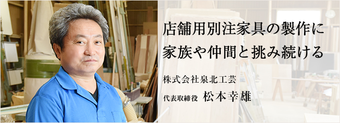 店舗用別注家具の製作に　家族や仲間と挑み続ける
株式会社泉北工芸 代表取締役 松本幸雄