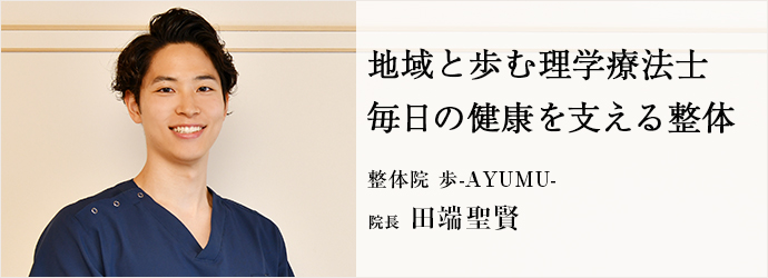 地域と歩む理学療法士　毎日の健康を支える整体
整体院 歩-AYUMU- 院長 田端聖賢