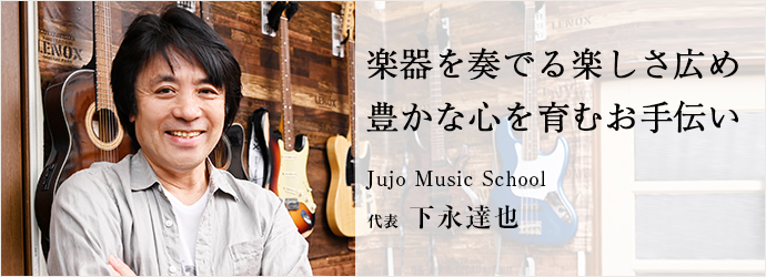 楽器を奏でる楽しさ広め　豊かな心を育むお手伝い
Jujo Music School 代表 下永達也