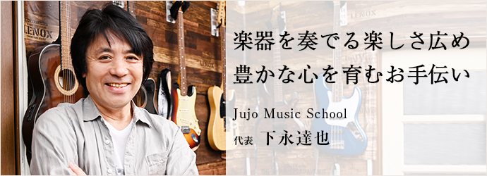 楽器を奏でる楽しさ広め　豊かな心を育むお手伝い
Jujo Music School 代表 下永達也